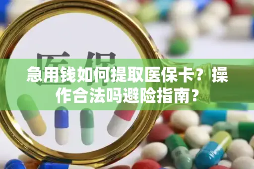 急用钱如何提取医保卡？操作合法吗避险指南？